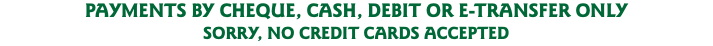 PAYMENTS BY CHEQUE, CASH, DEBIT OR E-TRANSFER ONLY SORRY, NO CREDIT CARDS ACCEPTED
